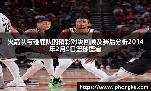 火箭队与雄鹿队的精彩对决回顾及赛后分析2014年2月9日篮球盛宴