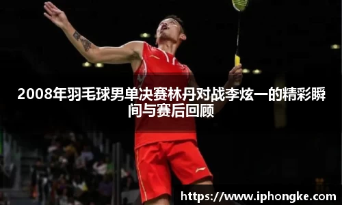 2008年羽毛球男单决赛林丹对战李炫一的精彩瞬间与赛后回顾