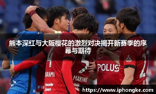 熊本深红与大阪樱花的激烈对决揭开新赛季的序幕与期待