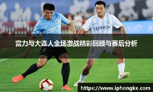 富力与大连人全场激战精彩回顾与赛后分析
